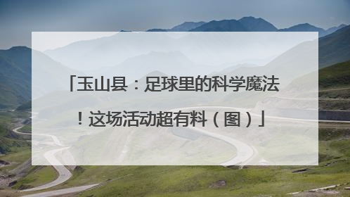玉山县：足球里的科学魔法！这场活动超有料（图）