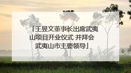 王昱文董事长出席武夷山项目开业仪式 并拜会武夷山市主要领导