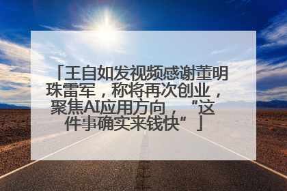 王自如发视频感谢董明珠雷军，称将再次创业，聚焦AI应用方向，“这件事确实来钱快”