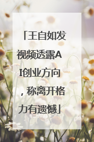 王自如发视频透露AI创业方向，称离开格力有遗憾