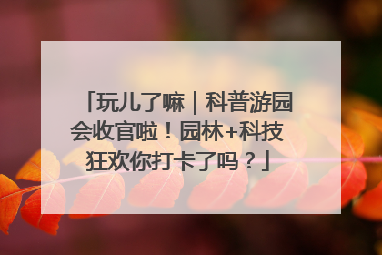 玩儿了嘛｜科普游园会收官啦！园林+科技狂欢你打卡了吗？