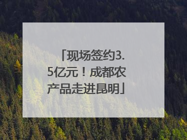 现场签约3.5亿元！成都农产品走进昆明