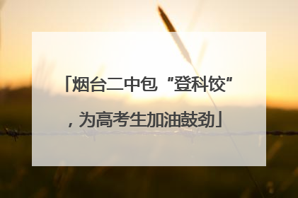 烟台二中包“登科饺”，为高考生加油鼓劲
