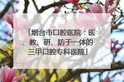 烟台市口腔医院：医、教、研、防于一体的三甲口腔专科医院