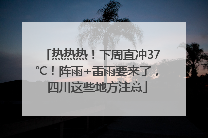 热热热！下周直冲37℃！阵雨+雷雨要来了，四川这些地方注意