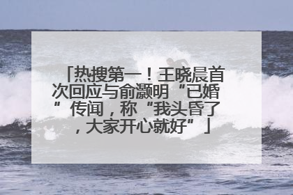 热搜第一！王晓晨首次回应与俞灏明“已婚”传闻，称“我头昏了，大家开心就好”