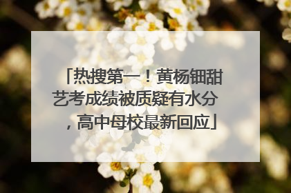 热搜第一！黄杨钿甜艺考成绩被质疑有水分，高中母校最新回应