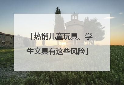 热销儿童玩具、学生文具有这些风险