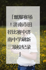 燃爆赛场！济南市田径比赛中济南中学刷新三项校纪录