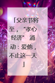 父亲节将至，“孝心经济” 涌动：爱他，不止这一天
