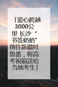 爱心跨越3000公里 长沙“书签奶奶”前往新疆吐鲁番，将高考祝福送给当地考生