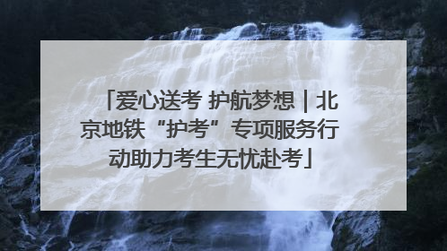 爱心送考 护航梦想｜北京地铁“护考”专项服务行动助力考生无忧赴考