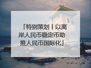 特别策划丨以离岸人民币稳定币助推人民币国际化