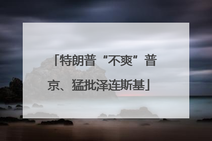 特朗普“不爽”普京、猛批泽连斯基