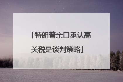 特朗普亲口承认高关税是谈判策略
