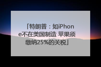 特朗普：如iPhone不在美国制造 苹果须缴纳25%的关税