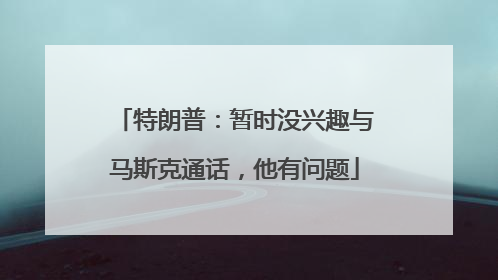 特朗普：暂时没兴趣与马斯克通话，他有问题