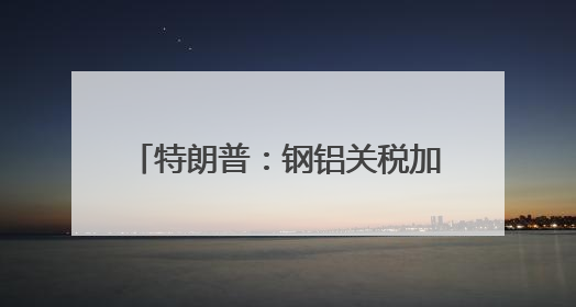 特朗普：钢铝关税加倍 欧盟加拿大：强烈遗憾！强烈反对！