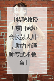 特聘教授！京口武协会长彭大川，助力南通师专武术教育