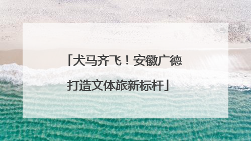 犬马齐飞！安徽广德打造文体旅新标杆