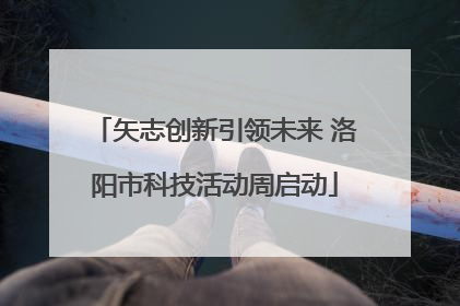 矢志创新引领未来 洛阳市科技活动周启动