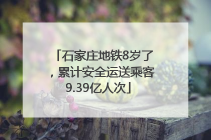 石家庄地铁8岁了，累计安全运送乘客9.39亿人次