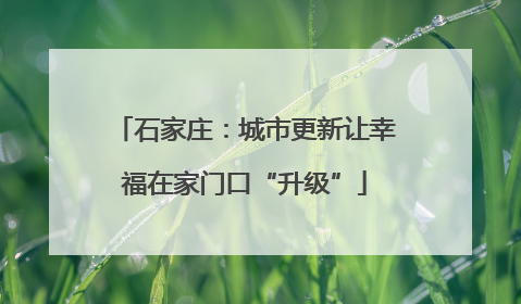 石家庄：城市更新让幸福在家门口“升级”