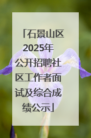 石景山区2025年公开招聘社区工作者面试及综合成绩公示