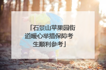 石景山苹果园街道暖心举措保障考生顺利参考