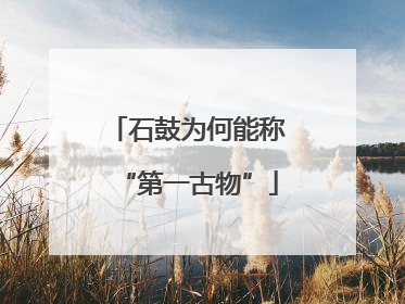 石鼓为何能称“第一古物”