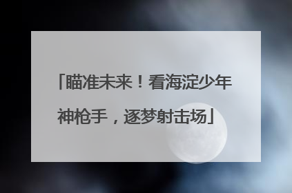 瞄准未来！看海淀少年神枪手，逐梦射击场