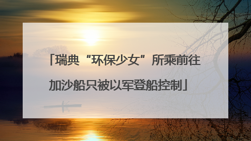 瑞典“环保少女”所乘前往加沙船只被以军登船控制