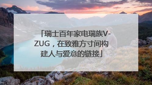 瑞士百年家电瑞族V-ZUG，在致雅方寸间构建人与爱意的链接
