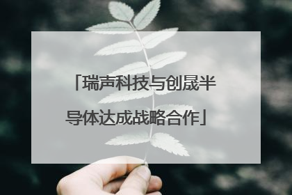 瑞声科技与创晟半导体达成战略合作