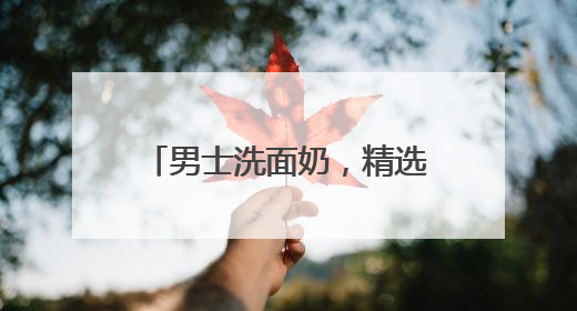 男士洗面奶，精选护肤：2025十款好用洗面奶品牌