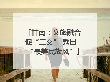 甘南：文旅融合促“三交” 秀出“最美民族风”