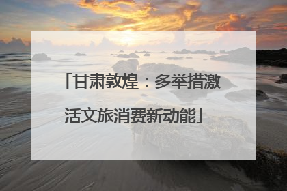 甘肃敦煌：多举措激活文旅消费新动能