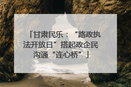 甘肃民乐：“路政执法开放日”搭起政企民沟通“连心桥”