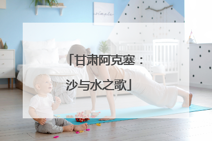 甘肃阿克塞：沙与水之歌