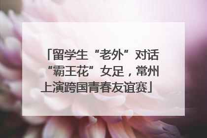 留学生“老外”对话“霸王花”女足，常州上演跨国青春友谊赛