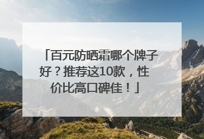 百元防晒霜哪个牌子好？推荐这10款，性价比高口碑佳！