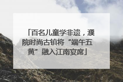 百名儿童学非遗，濮院时尚古镇将“端午五黄”融入江南宴席
