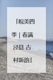 皖美四季｜春满泾县 古村新韵