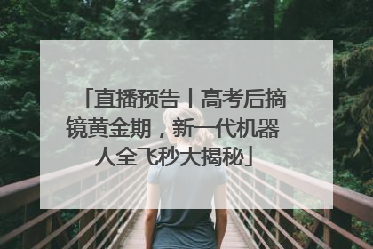 直播预告丨高考后摘镜黄金期，新一代机器人全飞秒大揭秘