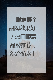 眼霜哪个品牌效果好？热门眼霜品牌推荐，综合抗老