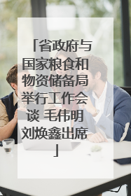 省政府与国家粮食和物资储备局举行工作会谈 毛伟明刘焕鑫出席