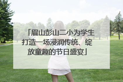 眉山彭山二小为学生打造一场浸润传统、绽放童趣的节日盛宴