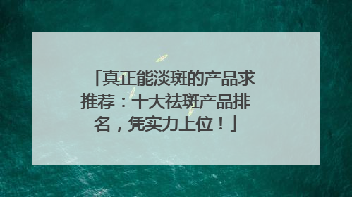 真正能淡斑的产品求推荐：十大祛斑产品排名，凭实力上位！