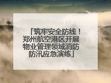 筑牢安全防线！郑州航空港区开展物业管理领域消防防汛应急演练