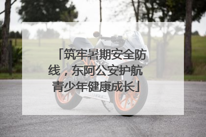 筑牢暑期安全防线，东阿公安护航青少年健康成长